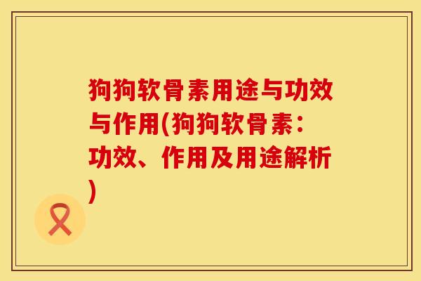 狗狗软骨素用途与功效与作用(狗狗软骨素：功效、作用及用途解析)
