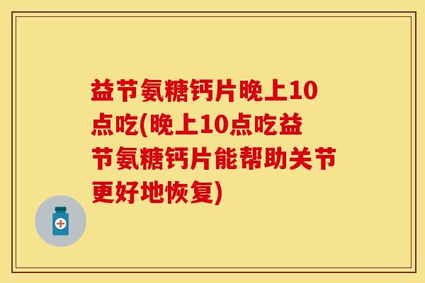 益节氨糖钙片晚上10点吃(晚上10点吃益节氨糖钙片能帮助关节更好地恢复)
