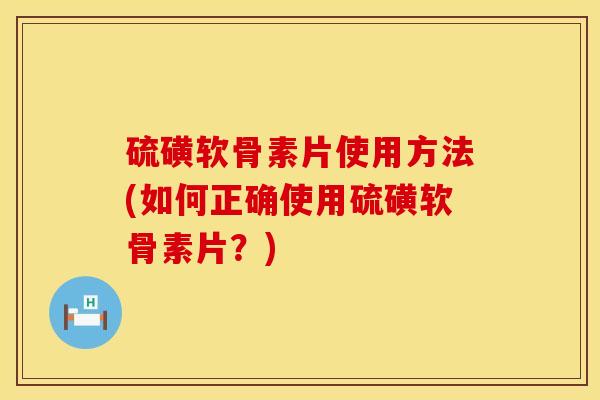 硫磺软骨素片使用方法(如何正确使用硫磺软骨素片?) 硫磺软骨素片使用方法(如何正确使用硫磺软骨素片?)