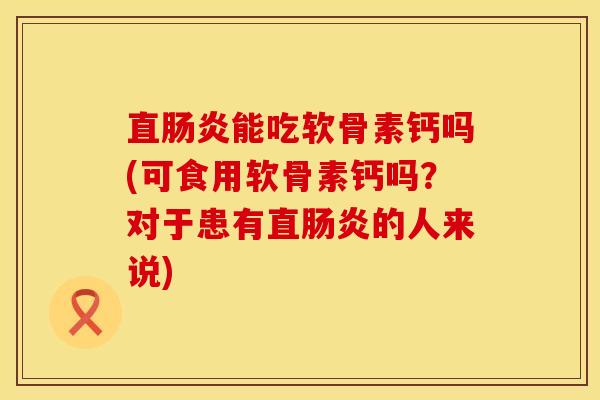 直肠炎能吃软骨素钙吗(可食用软骨素钙吗？对于患有直肠炎的人来说)