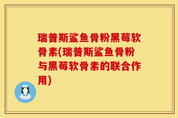 瑞普斯鲨鱼骨粉黑莓软骨素(瑞普斯鲨鱼骨粉与黑莓软骨素的联合作用) 瑞普斯鲨鱼骨粉黑莓软骨素(瑞普斯鲨鱼骨粉与黑莓软骨素的联合作用)