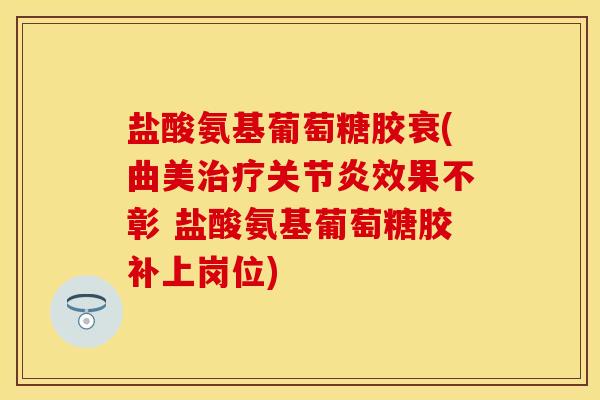 盐酸氨基葡萄糖胶衰(曲美治疗关节炎效果不彰 盐酸氨基葡萄糖胶补上岗位)
