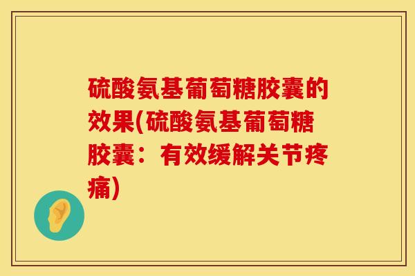 硫酸氨基葡萄糖胶囊的效果(硫酸氨基葡萄糖胶囊：有效缓解关节疼痛)