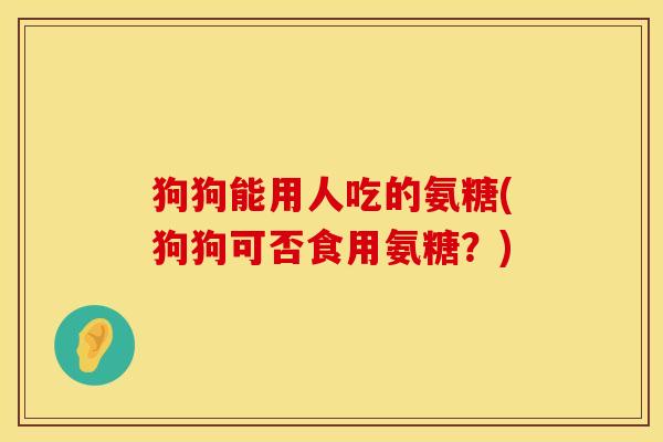狗狗能用人吃的氨糖(狗狗可否食用氨糖？)
