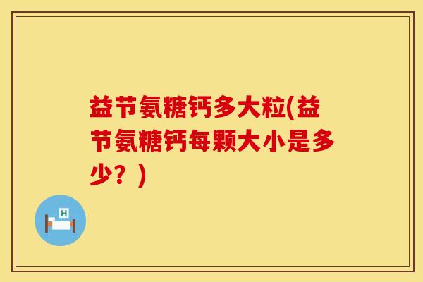 益节氨糖钙多大粒(益节氨糖钙每颗大小是多少？)