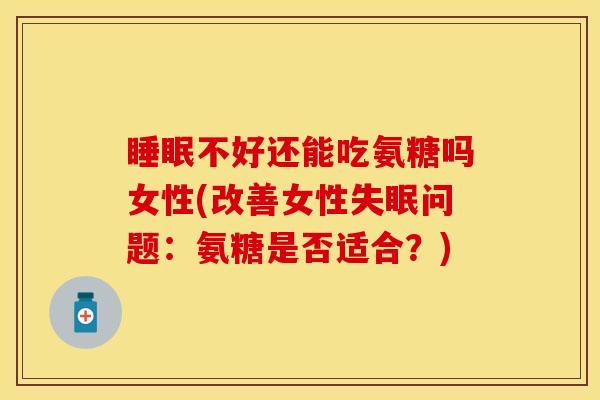 睡眠不好还能吃氨糖吗女性(改善女性失眠问题：氨糖是否适合？)