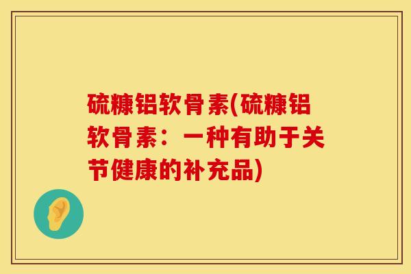 硫糠铝软骨素(硫糠铝软骨素：一种有助于关节健康的补充品)