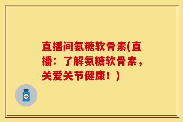 直播间氨糖软骨素(直播：了解氨糖软骨素，关爱关节健康！)