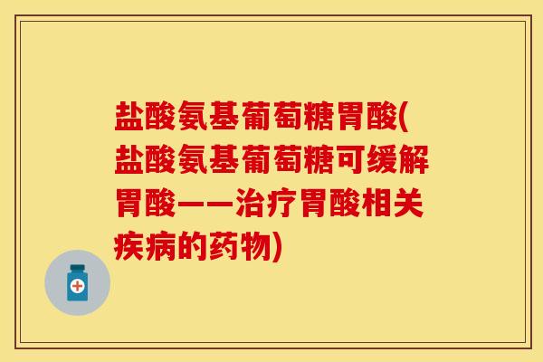 盐酸氨基葡萄糖胃酸(盐酸氨基葡萄糖可缓解胃酸——治疗胃酸相关疾病的药物)