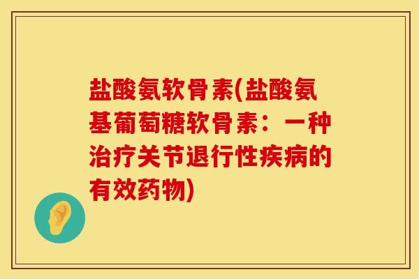盐酸氨软骨素(盐酸氨基葡萄糖软骨素：一种治疗关节退行性疾病的有效药物)