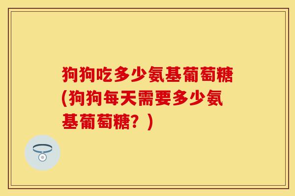 狗狗吃多少氨基葡萄糖(狗狗每天需要多少氨基葡萄糖？)