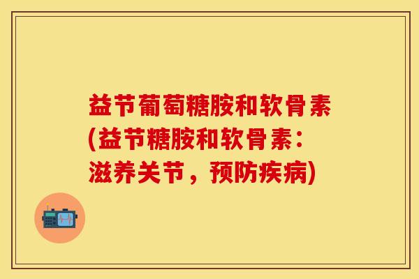 益节葡萄糖胺和软骨素(益节糖胺和软骨素：滋养关节，预防疾病)