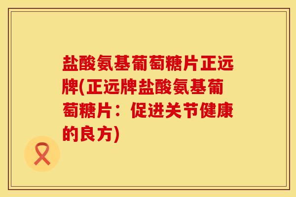 盐酸氨基葡萄糖片正远牌(正远牌盐酸氨基葡萄糖片:促进关节健康的良方) 盐酸氨基葡萄糖片正远牌(正远牌盐酸氨基葡萄糖片:促进关节健康的良方)