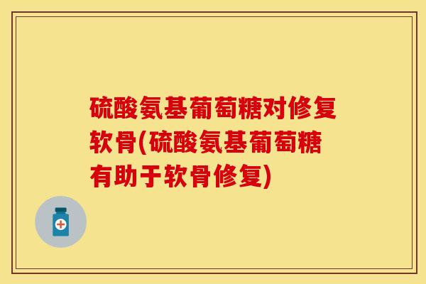 硫酸氨基葡萄糖对修复软骨(硫酸氨基葡萄糖有助于软骨修复)