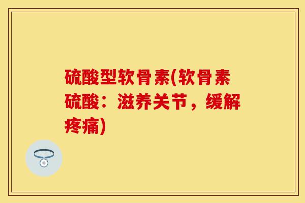 硫酸型软骨素(软骨素硫酸：滋养关节，缓解疼痛)