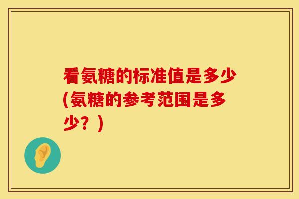 看氨糖的标准值是多少(氨糖的参考范围是多少？)