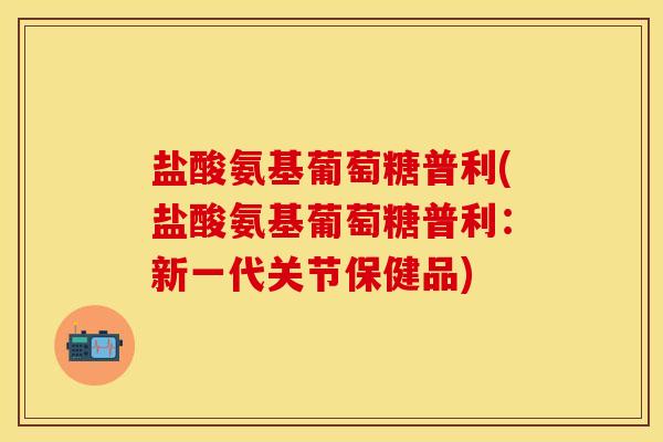 盐酸氨基葡萄糖普利(盐酸氨基葡萄糖普利：新一代关节保健品)