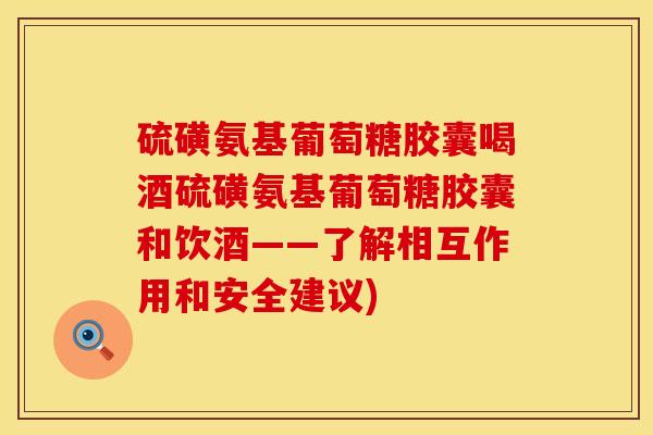 硫磺氨基葡萄糖胶囊喝酒硫磺氨基葡萄糖胶囊和饮酒——了解相互作用和安全建议)