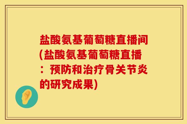 盐酸氨基葡萄糖直播间(盐酸氨基葡萄糖直播：预防和治疗骨关节炎的研究成果)