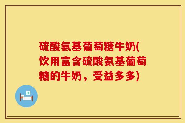 硫酸氨基葡萄糖牛奶(饮用富含硫酸氨基葡萄糖的牛奶，受益多多)