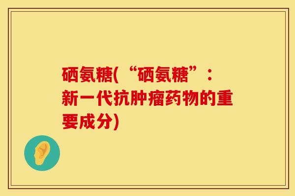 硒氨糖(“硒氨糖”：新一代抗肿瘤药物的重要成分)
