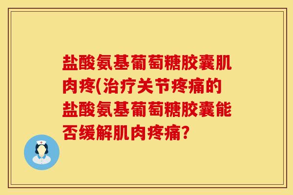 盐酸氨基葡萄糖胶囊肌肉疼(治疗关节疼痛的盐酸氨基葡萄糖胶囊能否缓解肌肉疼痛？
