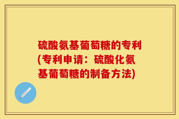 硫酸氨基葡萄糖的专利(专利申请：硫酸化氨基葡萄糖的制备方法)