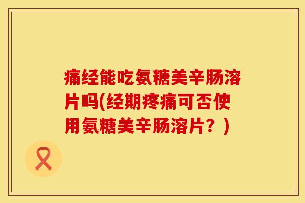 痛经能吃氨糖美辛肠溶片吗(经期疼痛可否使用氨糖美辛肠溶片？)