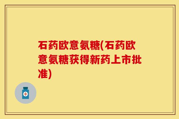 石药欧意氨糖(石药欧意氨糖获得新药上市批准)