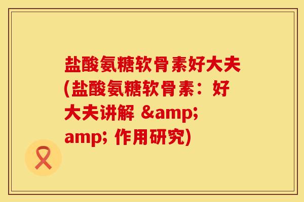 盐酸氨糖软骨素好大夫(盐酸氨糖软骨素：好大夫讲解 &amp; 作用研究)
