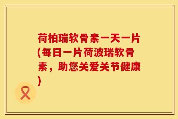 荷柏瑞软骨素一天一片(每日一片荷波瑞软骨素，助您关爱关节健康)