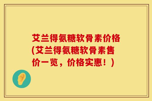 艾兰得氨糖软骨素价格(艾兰得氨糖软骨素售价一览，价格实惠！)