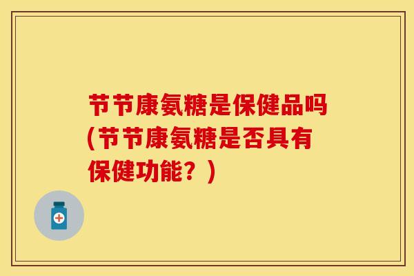 节节康氨糖是保健品吗(节节康氨糖是否具有保健功能?)