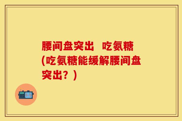 腰间盘突出  吃氨糖(吃氨糖能缓解腰间盘突出？)