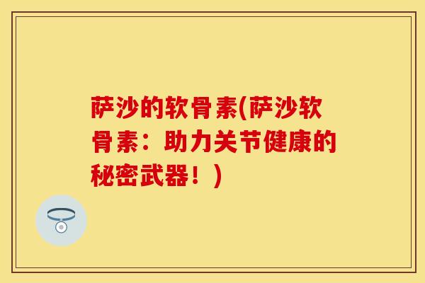 萨沙的软骨素(萨沙软骨素:助力关节健康的秘密武器!) 萨沙的软骨素(萨沙软骨素:助力关节健康的秘密武器!)