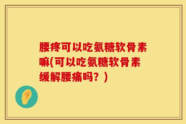 腰疼可以吃氨糖软骨素嘛(可以吃氨糖软骨素缓解腰痛吗？)