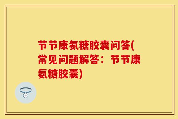 节节康氨糖胶囊问答(常见问题解答：节节康氨糖胶囊)