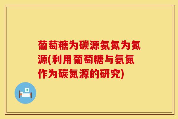 葡萄糖为碳源氨氮为氮源(利用葡萄糖与氨氮作为碳氮源的研究)