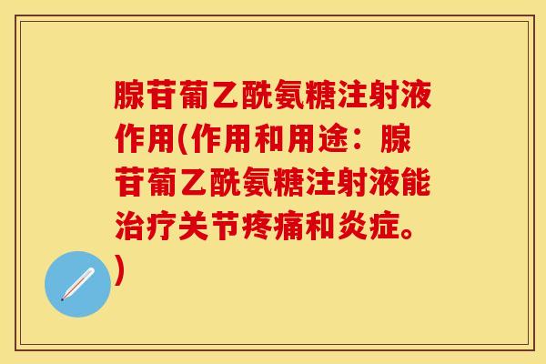 腺苷葡乙酰氨糖注射液作用(作用和用途：腺苷葡乙酰氨糖注射液能治疗关节疼痛和炎症。)