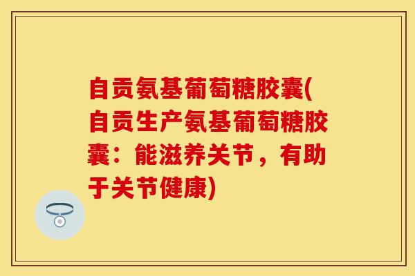 自贡氨基葡萄糖胶囊(自贡生产氨基葡萄糖胶囊：能滋养关节，有助于关节健康)