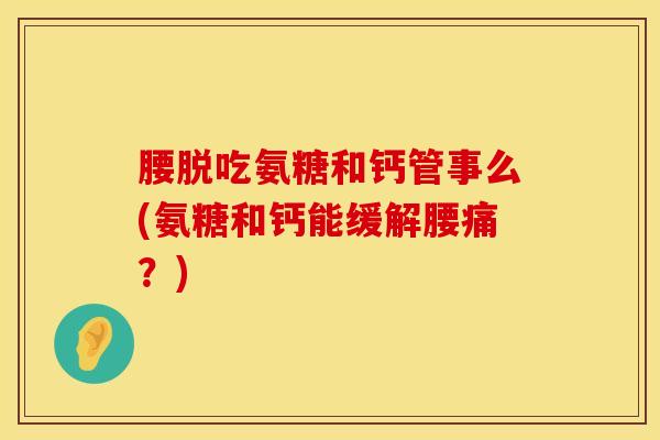 腰脱吃氨糖和钙管事么(氨糖和钙能缓解腰痛？)