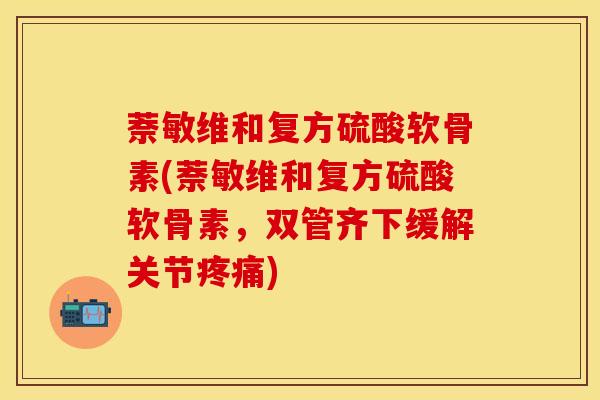 萘敏维和复方硫酸软骨素(萘敏维和复方硫酸软骨素，双管齐下缓解关节疼痛)