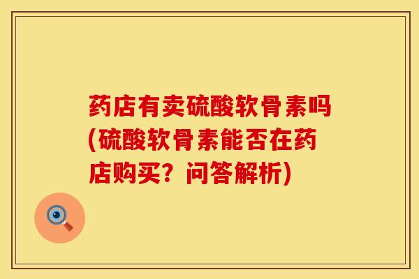 药店有卖硫酸软骨素吗(硫酸软骨素能否在药店购买？问答解析)