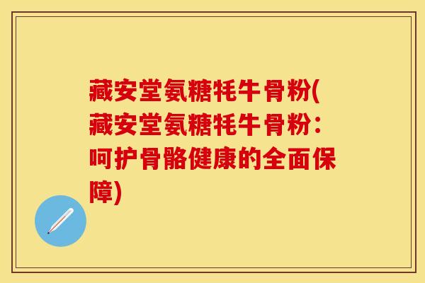 藏安堂氨糖牦牛骨粉(藏安堂氨糖牦牛骨粉：呵护骨骼健康的全面保障)