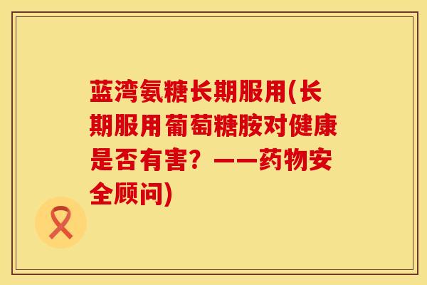 蓝湾氨糖长期服用(长期服用葡萄糖胺对健康是否有害？——药物安全顾问)