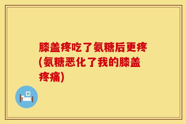 膝盖疼吃了氨糖后更疼(氨糖恶化了我的膝盖疼痛)