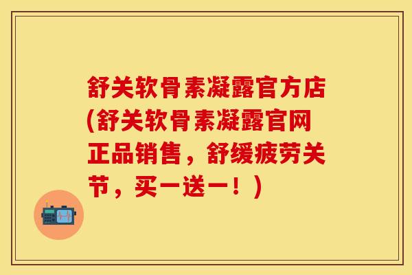 舒关软骨素凝露官方店(舒关软骨素凝露官网正品销售，舒缓疲劳关节，买一送一！)