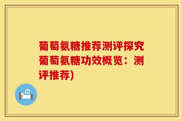 葡萄氨糖推荐测评探究葡萄氨糖功效概览：测评推荐)
