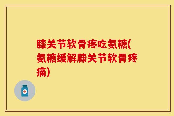 膝关节软骨疼吃氨糖(氨糖缓解膝关节软骨疼痛)