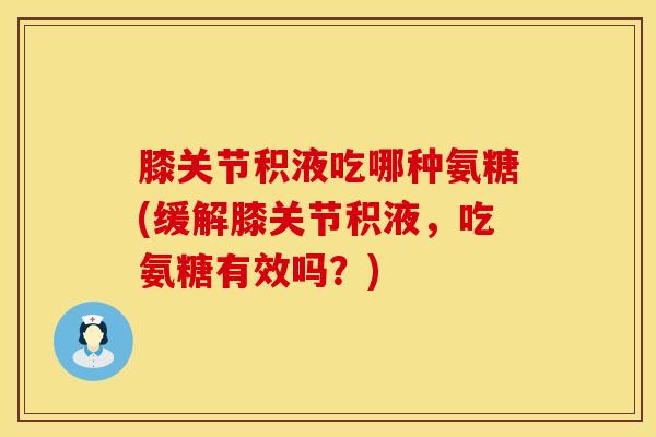 膝关节积液吃哪种氨糖(缓解膝关节积液，吃氨糖有效吗？)